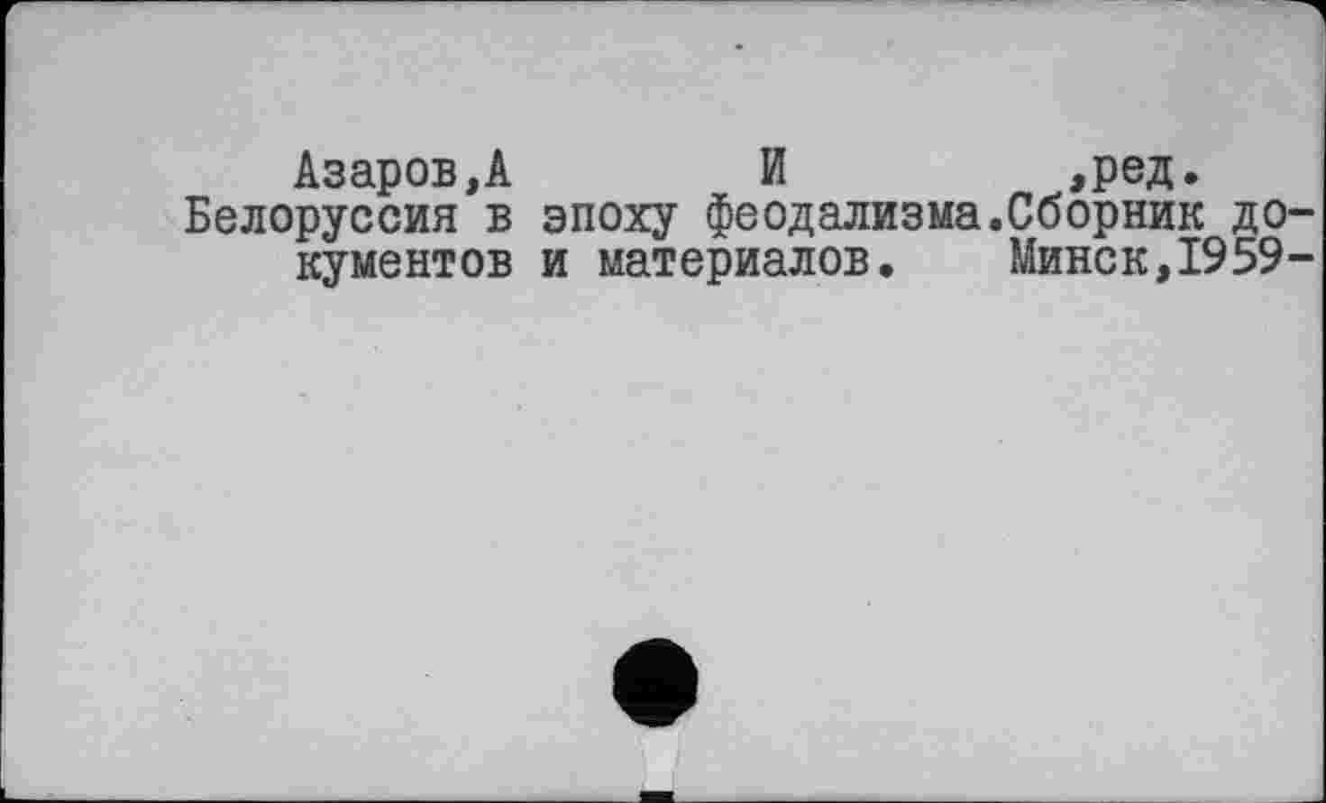 ﻿Азаров,А	И	,ред.
Белоруссия в эпоху феодализма.Сборник документов и материалов. Минск,1959-